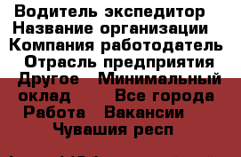 Водитель-экспедитор › Название организации ­ Компания-работодатель › Отрасль предприятия ­ Другое › Минимальный оклад ­ 1 - Все города Работа » Вакансии   . Чувашия респ.